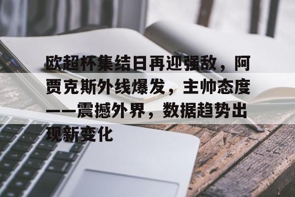 九游娱乐-关于欧超杯集结日再迎强敌，阿贾克斯外线爆发，主帅态度——震撼外界，数据趋势出现新变化的信息