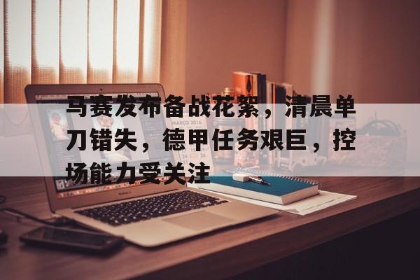 九游娱乐-关于马赛发布备战花絮，清晨单刀错失，德甲任务艰巨，控场能力受关注的信息